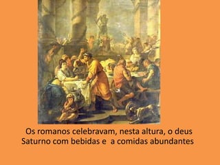       Os romanos celebravam, nesta altura, o deus Saturno com bebidas e  a comidas abundantes