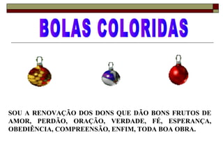 SOU A RENOVAÇÃO DOS DONS QUE DÃO BONS FRUTOS DE
AMOR, PERDÃO, ORAÇÃO, VERDADE, FÉ, ESPERANÇA,
OBEDIÊNCIA, COMPREENSÃO, ENFIM, TODA BOA OBRA.
 