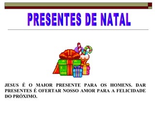 JESUS É O MAIOR PRESENTE PARA OS HOMENS. DAR
PRESENTES É OFERTAR NOSSO AMOR PARA A FELICIDADE
DO PRÓXIMO.
 