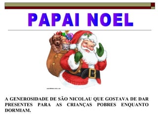 A GENEROSIDADE DE SÃO NICOLAU QUE GOSTAVA DE DAR
PRESENTES PARA AS CRIANÇAS POBRES ENQUANTO
DORMIAM.
 
