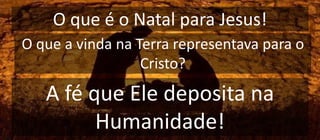 O que é o Natal para Jesus!
O que a vinda na Terra representava para o
Cristo?
A fé que Ele deposita na
Humanidade!
 