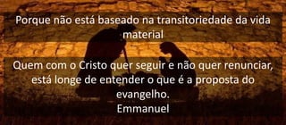 Porque não está baseado na transitoriedade da vida
material
Quem com o Cristo quer seguir e não quer renunciar,
está longe de entender o que é a proposta do
evangelho.
Emmanuel
 