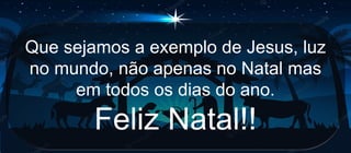 Que sejamos a exemplo de Jesus, luz
no mundo, não apenas no Natal mas
em todos os dias do ano.
Feliz Natal!!
 