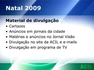 Natal 2009 Material de divulgação Cartazes Anúncios em jornais da cidade Matérias e anúncios no Jornal Visão Divulgação no site da ACIL e e-mails Divulgação em programa de TV 