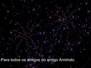 Para todos os amigos do amigo Armindo. 