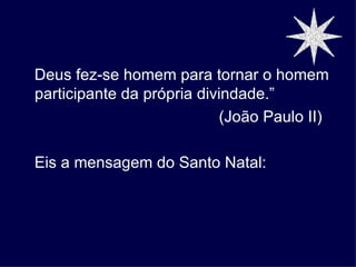 Deus fez-se homem para tornar o homem
participante da própria divindade.”
                           (João Paulo II)

Eis a mensagem do Santo Natal:
 