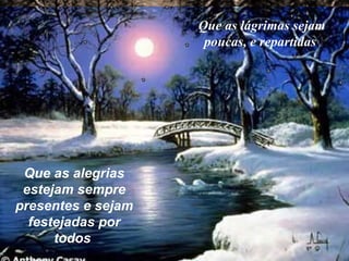Que as  alegrias  estejam sempre presentes e sejam festejadas por todos   Que as  lágrimas  sejam poucas, e repartidas   