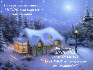 Que este, nosso pequeno MUNDO  seja cada vez mais humano   Que tudo o que SONHAMOS , IMAGINAMOS E INTUÍMOS  se transformem em “realidades ”   