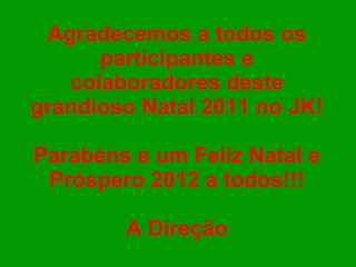 Agradecemos a todos os participantes e colaboradores deste grandioso Natal 2011 no JK! Parabéns e um Feliz Natal e Próspero 2012 a todos!!! A Direção
