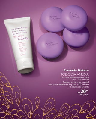 arizona.flow   PDF/X-4 ISO




                                                                                     Presente Natura
                                                                              TODODIA AMEIXA
                                                                        • 1 Creme hidratante para as mãos
                                                                                      50 ml – EXCLUSIVO
                                                                          • Sabonete em barra puro vegetal
                                                          caixa com 4 unidades de 50 g cada – EXCLUSIVO
                                                                                  • 1 saquinho de presente

                                                                                                                  R$    20
                                                                                                                     (38152) 04 pts
                                                                                                                                    ,50




  FOLHETO_NATAL_Ciclo15_12_V1.indd 13                                                                                               7/25/12 2:10 PM
                                                                               Agência: NATURA COSMÉTICOS S/A | Cliente: NATURA COSMÉTICOS S/A
                                                                                                   Processado por arizona.flow em Wed Jul 25 14:20:51 2012
BLACK YELLOW MAGENTA CYAN               www.arizona.com.br +55 11 3847-1977   671421_Ciclo15-12_FOLHETONATAL_V1_P013.pdf - 170.0 x 210.0 mm - pág. 13
 