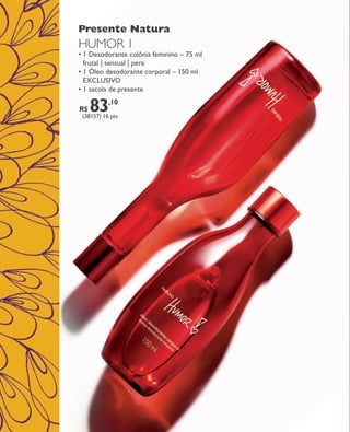 arizona.flow   PDF/X-4 ISO




                              Presente Natura
                              HUMOR 1
                              • 1 Desodorante colônia feminino – 75 ml
                                frutal | sensual | pera
                              • 1 Óleo desodorante corporal – 150 ml
                                exclusivo
                              • 1 sacola de presente

                              R$   83     ,10
                                (38157) 16 pts




  FOLHETO_NATAL_Ciclo15_12_V1.indd 16                                                                                                            7/25/12 2:10 PM
                                                                                            Agência: NATURA COSMÉTICOS S/A | Cliente: NATURA COSMÉTICOS S/A
                                                                                                                Processado por arizona.flow em Wed Jul 25 14:20:53 2012
BLACK YELLOW MAGENTA CYAN                            www.arizona.com.br +55 11 3847-1977   671421_Ciclo15-12_FOLHETONATAL_V1_P016.pdf - 170.0 x 210.0 mm - pág. 16
 