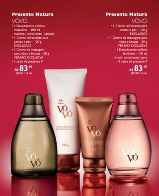 arizona.flow        PDF/X-4 ISO




            Presente Natura                                                                 Presente Natura
            VÔVÓ                                                                                                             VÔVÓ
            • 1 Desodorante colônia                                                              • 1 Creme refrescante para
              masculino – 100 ml                                                                         pernas e pés – 100 g
              madeira | envolvente | sândalo                                                                     exclusivo
            • 1 Creme refrescante para                                                         • 1 Creme de massagem para
              pernas e pés – 100 g                                                                      mãos e braços – 50 g
              exclusivo                                                                                VERSÃO EXCLUSIVA
            • 1 Creme de massagem                                                                   • 1 Desodorante colônia
              para mãos e braços – 50 g                                                                     feminino – 100 ml
              VERSÃO EXCLUSIVA                                                                      frutal | envolvente | pera
            • 1 caixa de presente P                                                                   • 1 caixa de presente P

                R$   83      ,10
                (38161) 16 pts
                                                                                                                          R$    83
                                                                                                                            (38160) 16 pts
                                                                                                                                           ,10




  FOLHETO_NATAL_Ciclo15_12_V1.indd 23                                                                                                      7/25/12 2:11 PM
                                                                                      Agência: NATURA COSMÉTICOS S/A | Cliente: NATURA COSMÉTICOS S/A
                                                                                                          Processado por arizona.flow em Wed Jul 25 14:20:52 2012
BLACK YELLOW MAGENTA CYAN                      www.arizona.com.br +55 11 3847-1977   671421_Ciclo15-12_FOLHETONATAL_V1_P023.pdf - 170.0 x 210.0 mm - pág. 23
 