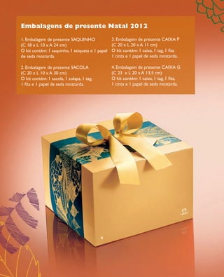 arizona.flow      PDF/X-4 ISO




                Embalagens de presente Natal 2012
                1. Embalagem de presente SAqUINHO                           3. Embalagem de presente CAIXA P
                (C 18 x L 10 x A 24 cm)                                     (C 20 x L 20 x A 11 cm)
                O kit contém: 1 saquinho, 1 etiqueta e 1 papel              O kit contém: 1 caixa, 1 tag, 1 ﬁta
                de seda mostarda.                                           1 cinta e 1 papel de seda mostarda.

                2. Embalagem de presente SACOLA                             4. Embalagem de presente CAIXA G
                (C 20 x L 10 x A 30 cm)                                     (C 23 x L 20 x A 13,5 cm)
                O kit contém: 1 sacola, 1 solapa, 1 tag,                    O kit contém: 1 caixa, 1 tag, 1 ﬁta,
                1 ﬁta e 1 papel de seda mostarda.                           1 cinta e 1 papel de seda mostarda.




                                                               4




  FOLHETO_NATAL_Ciclo15_12_V1.indd 30                                                                                                                  7/25/12 2:11 PM
                                                                                                  Agência: NATURA COSMÉTICOS S/A | Cliente: NATURA COSMÉTICOS S/A
                                                                                                                      Processado por arizona.flow em Wed Jul 25 14:20:52 2012
BLACK YELLOW MAGENTA CYAN                                  www.arizona.com.br +55 11 3847-1977   671421_Ciclo15-12_FOLHETONATAL_V1_P030.pdf - 170.0 x 210.0 mm - pág. 30
 