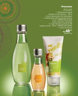 arizona.flow   PDF/X-4 ISO




                                                                                                           Presente
                                                                                                                ÁGUAs
                                                                                       • 1 Desodorante colônia
                                                                          laranjeira em ﬂor feminino – 150 ml
                                                                     cítrico | descontraído | ﬂor-de-laranjeira
                                                                • 1 Desodorante colônia jabuticaba feminino
                                                                                 25 ml – VERSÃO EXCLUSIVA
                                                                                frutal | refrescante | jabuticaba
                                                                          • 1 Loção hidratante perfumada 24h
                                                          laranjeira em ﬂor – 60 ml – VERSÃO EXCLUSIVA
                                                                                          • 1 sacola de presente

                                                                                                                R$    48
                                                                                                                   (38156) 10 pts
                                                                                                                                  ,30




  FOLHETO_NATAL_Ciclo15_12_V1.indd 8                                                                                              7/25/12 2:10 PM
                                                                             Agência: NATURA COSMÉTICOS S/A | Cliente: NATURA COSMÉTICOS S/A
                                                                                                 Processado por arizona.flow em Wed Jul 25 14:20:51 2012
BLACK YELLOW MAGENTA CYAN              www.arizona.com.br +55 11 3847-1977   671421_Ciclo15-12_FOLHETONATAL_V1_P008.pdf - 170.0 x 210.0 mm - pág. 8
 