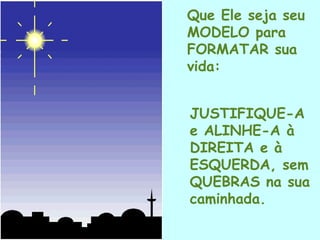 Que Ele seja seu
MODELO para
FORMATAR sua
vida:


    JUSTIFIQUE-A
    e ALINHE-A à
    DIREITA e à
    ESQUERDA, sem
    QUEBRAS na sua
    caminhada.
.
 