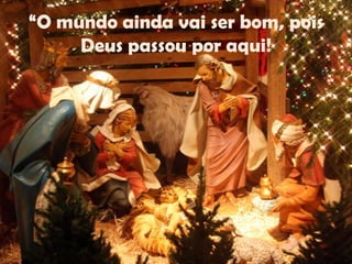 “O mundo ainda vai ser bom, pois
Deus passou por aqui!

 