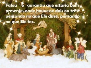 Falou e garantiu que estaria bem
presente, onde houvesse dois ou três
pensando no que Ele disse, pensando
no que Ele fez.

 