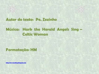 Autor do texto: Pe. Zezinho
Música: Hark the Herald Angels Sing –
Celtic Woman

Formatação: HM
http://hm-meublog.blogspot.com

 