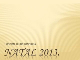NATAL 2013.
HOSPITAL HU DE LONDRINA
 