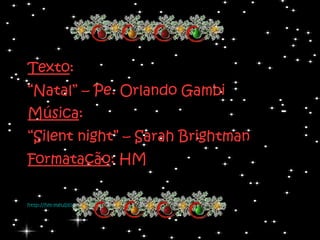 Texto :  “ Natal” – Pe. Orlando Gambi Música : “ Silent night” – Sarah Brightman Formatação : HM http://hm-meublog.blogspot.com   