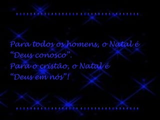 Para todos os homens, o Natal é  “ Deus conosco”. Para o cristão, o Natal é  “ Deus em nós”! 