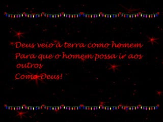 Deus veio à terra como homem Para que o homem possa ir aos outros Como Deus! 