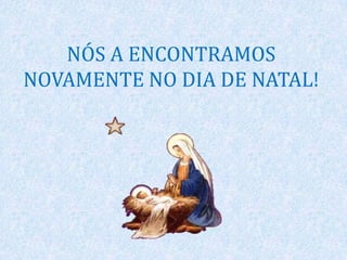 NÓS A ENCONTRAMOS
NOVAMENTE NO DIA DE NATAL!
 