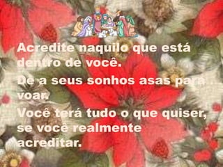 Acredite naquilo que está
dentro de você.
Dê a seus sonhos asas para
voar.
Você terá tudo o que quiser,
se você realmente
acreditar.
 