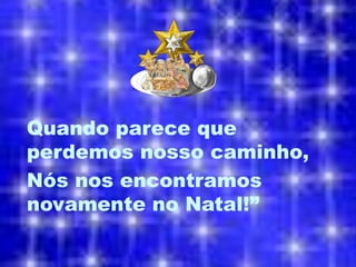 Quando parece que
perdemos nosso caminho,
Nós nos encontramos
novamente no Natal!”
 