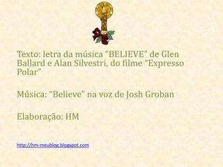 Texto: letra da música “BELIEVE” de Glen
Ballard e Alan Silvestri, do filme “Expresso
Polar”

Música: “Believe” na voz de Josh Groban

Elaboração: HM

http://hm-meublog.blogspot.com
 