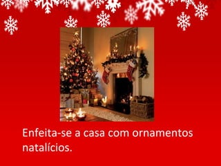Enfeita-se a casa com ornamentos
natalícios.
 