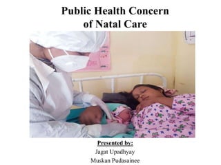 Public Health Concern
of Natal Care
Presented by:
Jagat Upadhyay
Muskan Pudasainee
 