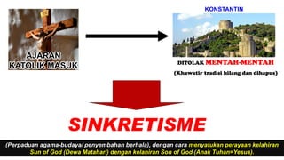 AJARAN
KATOLIK MASUK DITOLAK MENTAH-MENTAH
(Khawatir tradisi hilang dan dihapus)
SINKRETISME
(Perpaduan agama-budaya/ penyembahan berhala), dengan cara menyatukan perayaan kelahiran
Sun of God (Dewa Matahari) dengan kelahiran Son of God (Anak Tuhan=Yesus).
KONSTANTIN
 