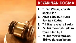 KEYAKINAN DOGMA
1. Tuhan (Yesus) adalah
anak Allah
2. Allah Bapa dan Putra
dan Roh Kudus
3. Trinitas rekayasa Paulus
4. Paulus merubah Hukum
Taurat dan Injil
5. Paulus menyetarakan
dirinya dengan Tuhan
 