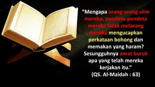 “Mengapa orang-orang alim
mereka, pendeta-pendeta
mereka tidak melarang
mereka mengucapkan
perkataan bohong dan
memakan yang haram?
Sesungguhnya amat buruk
apa yang telah mereka
kerjakan itu.”
(QS. Al-Maidah : 63)
 