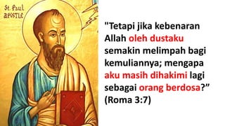 "Tetapi jika kebenaran
Allah oleh dustaku
semakin melimpah bagi
kemuliannya; mengapa
aku masih dihakimi lagi
sebagai orang berdosa?”
(Roma 3:7)
 