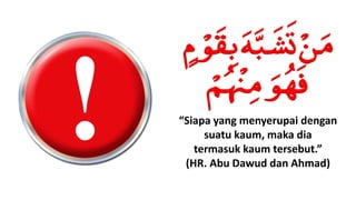 “Siapa yang menyerupai dengan
suatu kaum, maka dia
termasuk kaum tersebut.”
(HR. Abu Dawud dan Ahmad)
 