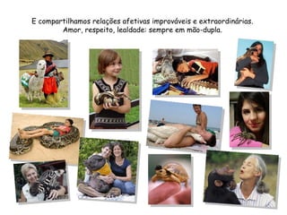 E compartilhamos relações afetivas improváveis e extraordinárias. Amor, respeito, lealdade: sempre em mão-dupla. 