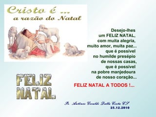 Desejo-lhes  um FELIZ NATAL,  com muita alegria,  muito amor, muita paz... que é possível  no humilde presépio  de nossas casas, que é possível  na pobre manjedoura  de nosso coração... FELIZ NATAL A TODOS !...   Pe. Antônio Geraldo Dalla Costa CS  25.12.2010 