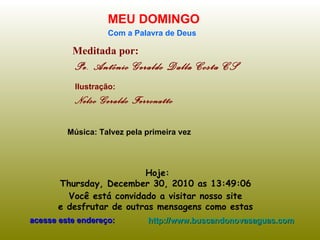 Meditada por: Pe. Antônio Geraldo Dalla Costa CS MEU DOMINGO Com a Palavra de Deus Hoje: Thursday, December 30, 2010  as  13:47:20   Você está convidado a visitar nosso site  e desfrutar de outras mensagens como estas  acesse este endereço: http://www.buscandonovasaguas.com Ilustração: Nelso Geraldo Ferronatto Música: Talvez pela primeira vez 