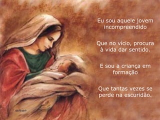 Eu sou aquele jovem incompreendido Que no vício, procura à vida dar sentido. E sou a criança em formação Que tantas vezes se perde na escuridão. 