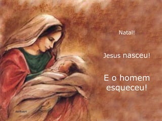 Natal! Jesus  nasceu ! E o homem esqueceu! 
