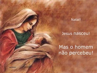 Natal! Jesus  nasceu ! Mas o homem não percebeu! 