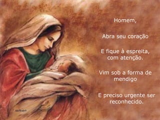 Homem, Abra seu coração E fique à espreita, com atenção. Vim sob a forma de mendigo E preciso urgente ser reconhecido. 