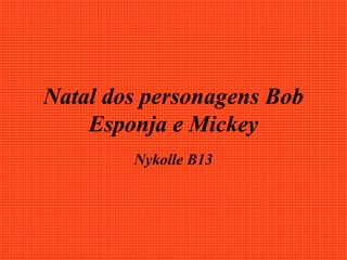 Natal dos personagens Bob
Esponja e Mickey
Nykolle B13
 