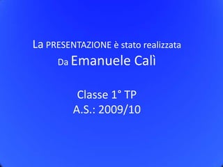 La PRESENTAZIONE è stato realizzataDa Emanuele CalìClasse 1° TPA.S.: 2009/10