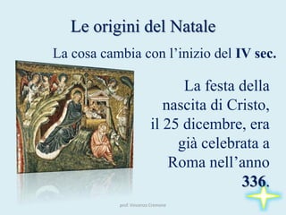 La festa della
nascita di Cristo,
il 25 dicembre, era
già celebrata a
Roma nell’anno
336.
La cosa cambia con l’inizio del IV sec.
Le origini del Natale
prof. Vincenzo Cremone
 