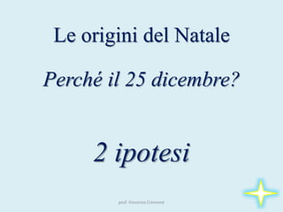 Le origini del Natale
Perché il 25 dicembre?
2 ipotesi
prof. Vincenzo Cremone
 