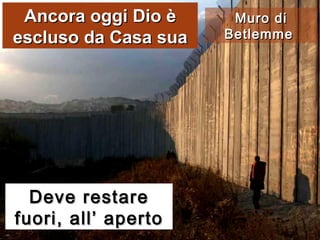 Deve restare fuori, all’ aperto Muro di Betlemme  Ancora oggi Dio è escluso da Casa sua 