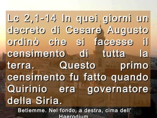 Lc 2,1-14  In quei giorni un decreto di Cesare Augusto ordinò che si facesse il censimento di tutta la terra. Questo primo censimento fu fatto quando Quirinio era governatore della Siria.   Betlemme. Nel fondo, a destra, cima dell’ Haerodium  